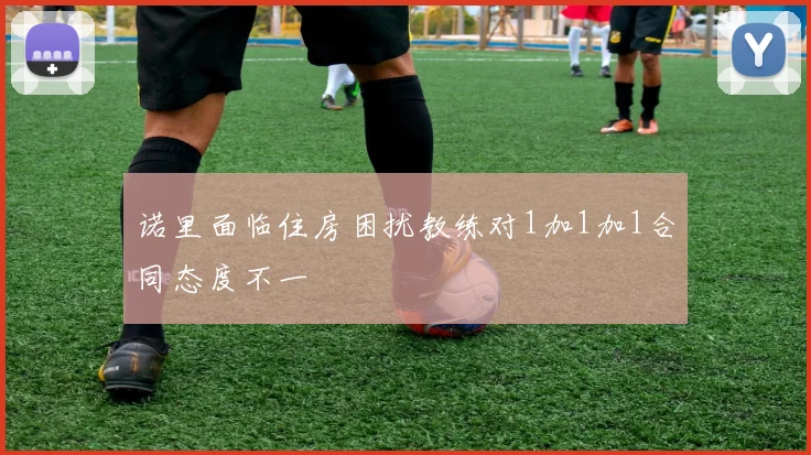 诺里面临住房困扰教练对1加1加1合同态度不一