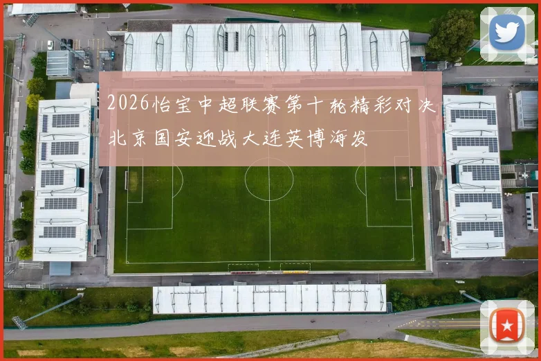 2026怡宝中超联赛第十轮精彩对决北京国安迎战大连英博海发