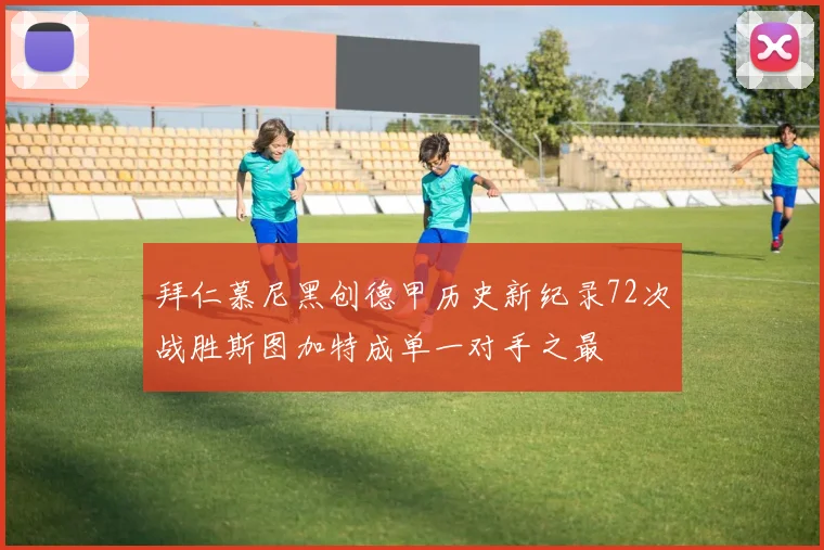 拜仁慕尼黑创德甲历史新纪录72次战胜斯图加特成单一对手之最