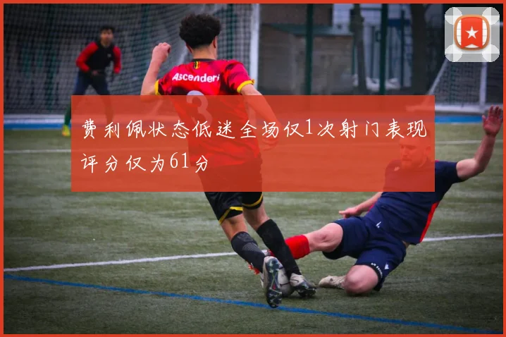 费利佩状态低迷全场仅1次射门表现评分仅为61分
