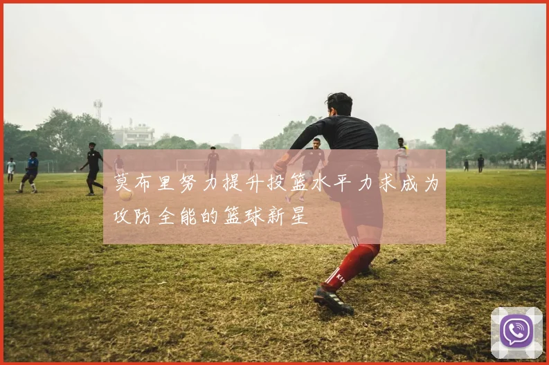 莫布里努力提升投篮水平力求成为攻防全能的篮球新星