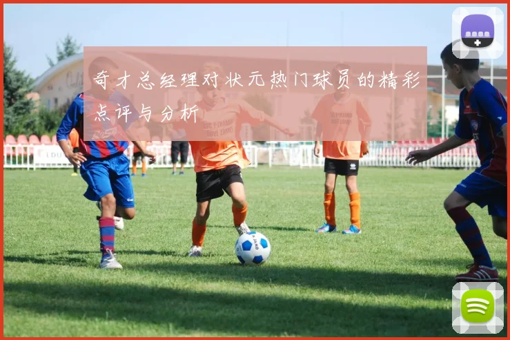 奇才总经理对状元热门球员的精彩点评与分析