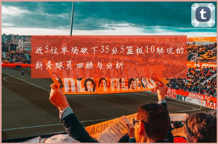 近5位单场砍下35分5篮板10助攻的新秀球员回顾与分析