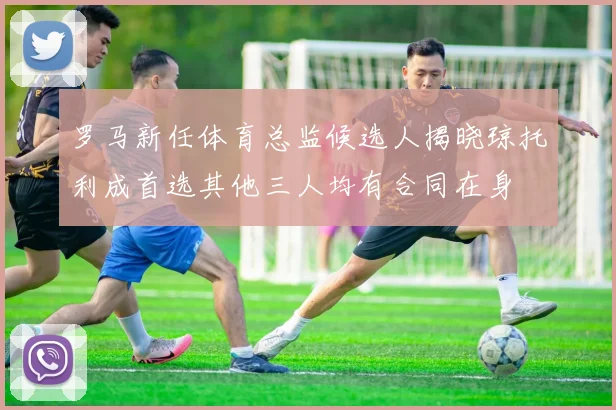 罗马新任体育总监候选人揭晓琼托利成首选其他三人均有合同在身