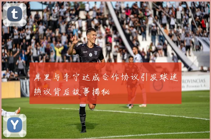 库里与李宁达成合作协议引发球迷热议背后故事揭秘