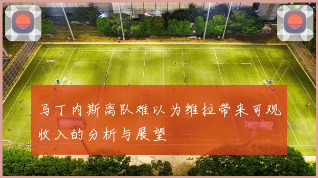 马丁内斯离队难以为维拉带来可观收入的分析与展望