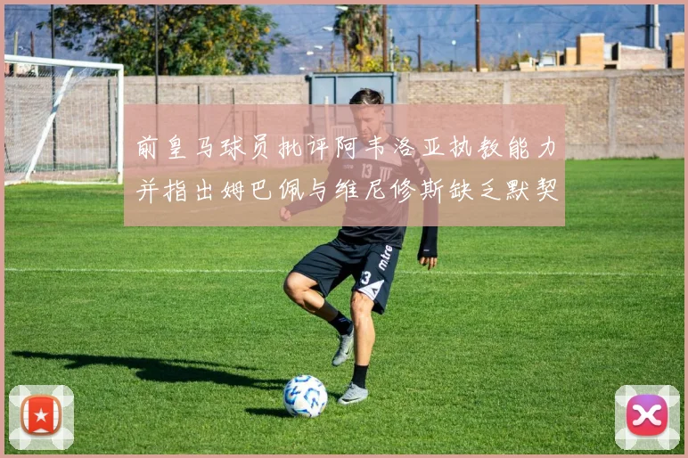 前皇马球员批评阿韦洛亚执教能力并指出姆巴佩与维尼修斯缺乏默契