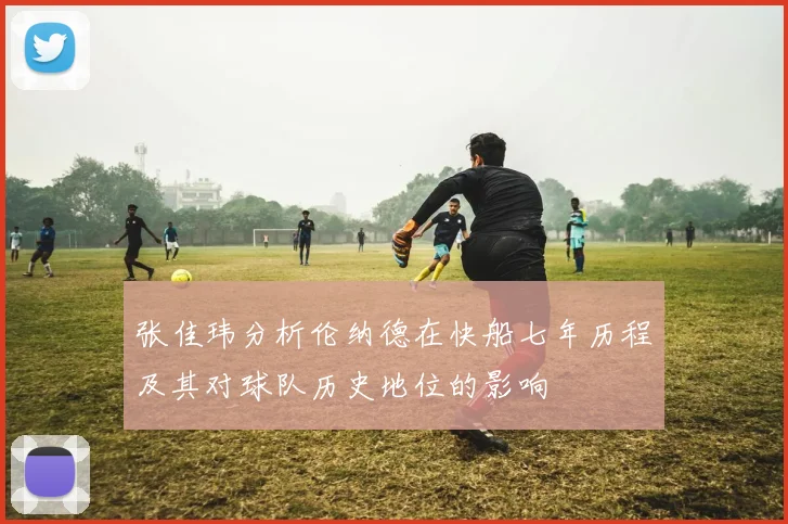 张佳玮分析伦纳德在快船七年历程及其对球队历史地位的影响