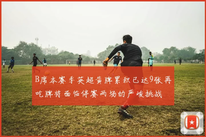 B席本赛季英超黄牌累积已达9张再吃牌将面临停赛两场的严峻挑战