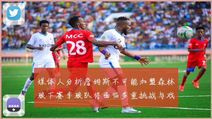 媒体人分析詹姆斯不可能加盟森林狼下赛季狼队将面临多重挑战与戏剧性事件