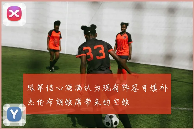 绿军信心满满认为现有阵容可填补杰伦布朗缺席带来的空缺