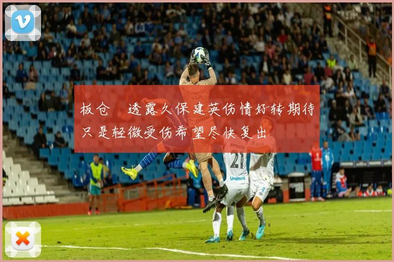 板仓滉透露久保建英伤情好转期待只是轻微受伤希望尽快复出