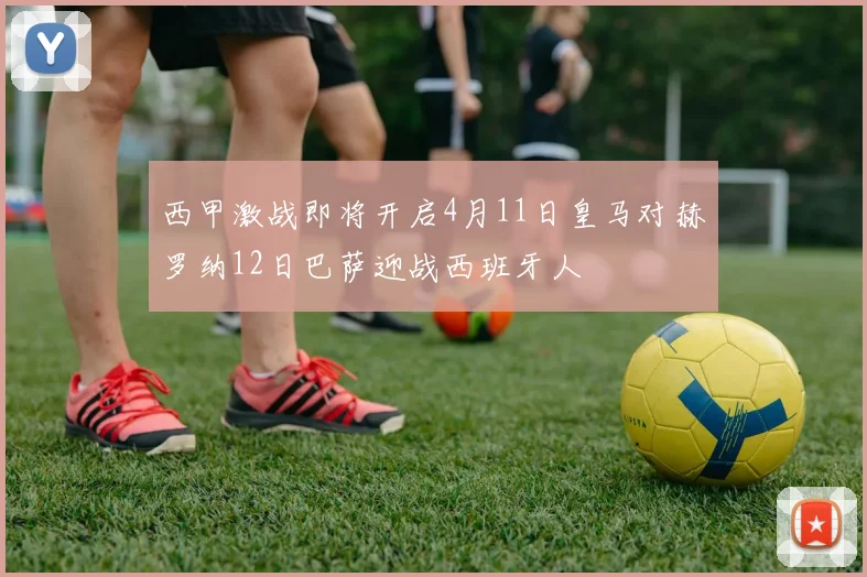 西甲激战即将开启4月11日皇马对赫罗纳12日巴萨迎战西班牙人