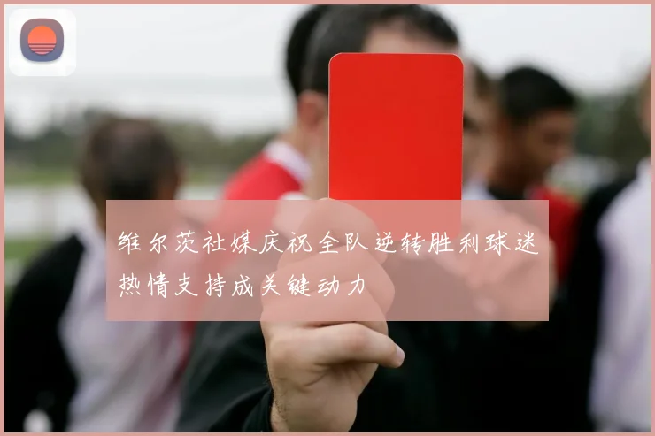 维尔茨社媒庆祝全队逆转胜利球迷热情支持成关键动力