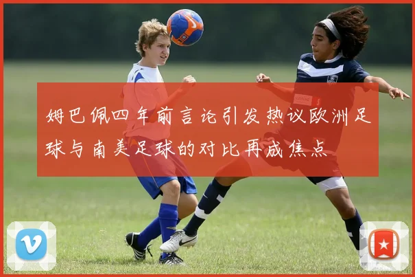 姆巴佩四年前言论引发热议欧洲足球与南美足球的对比再成焦点