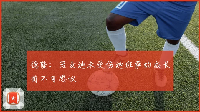 德隆：若麦迪未受伤迪班萨的成长将不可思议