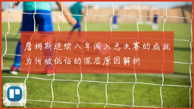 詹姆斯连续八年闯入总决赛的成就为何被低估的深层原因解析