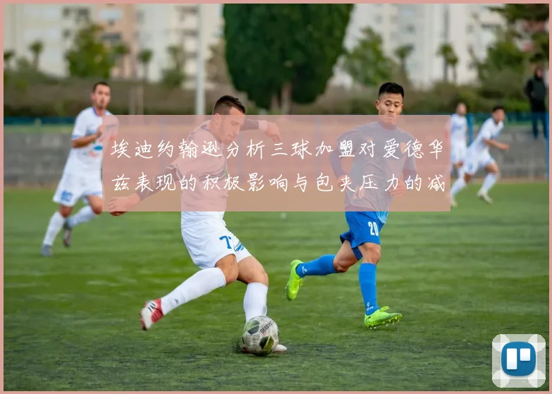 埃迪约翰逊分析三球加盟对爱德华兹表现的积极影响与包夹压力的减轻