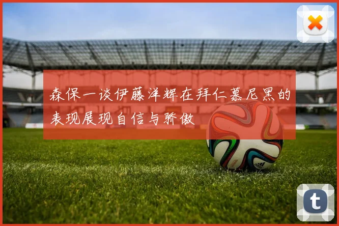 森保一谈伊藤洋辉在拜仁慕尼黑的表现展现自信与骄傲
