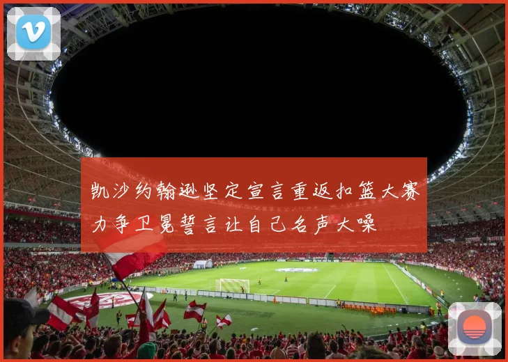 凯沙约翰逊坚定宣言重返扣篮大赛力争卫冕誓言让自己名声大噪