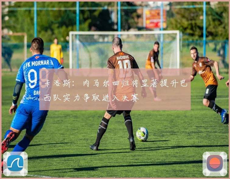 卡洛斯：内马尔回归将显著提升巴西队实力争取进入决赛