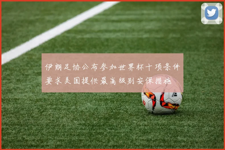 伊朗足协公布参加世界杯十项条件要求美国提供最高级别安保措施