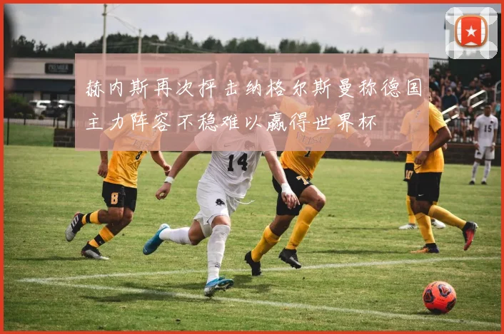 赫内斯再次抨击纳格尔斯曼称德国主力阵容不稳难以赢得世界杯