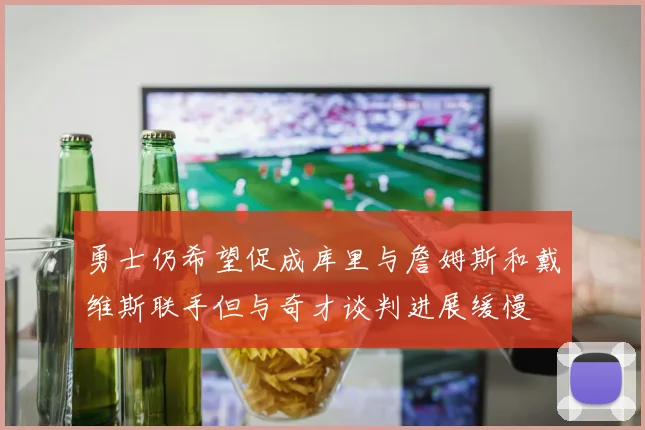 勇士仍希望促成库里与詹姆斯和戴维斯联手但与奇才谈判进展缓慢