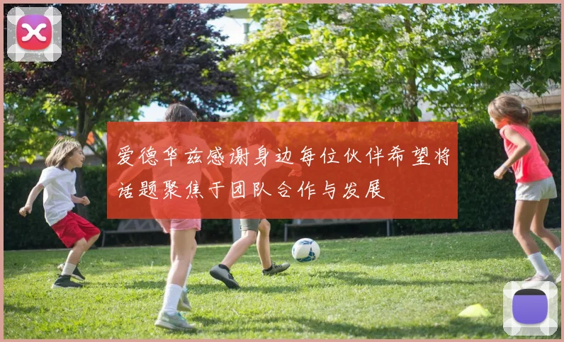 爱德华兹感谢身边每位伙伴希望将话题聚焦于团队合作与发展
