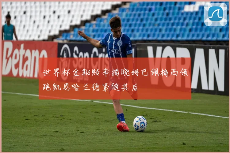 世界杯金靴赔率揭晓姆巴佩梅西领跑凯恩哈兰德紧随其后