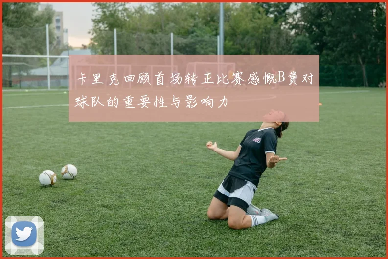 卡里克回顾首场转正比赛感慨B费对球队的重要性与影响力