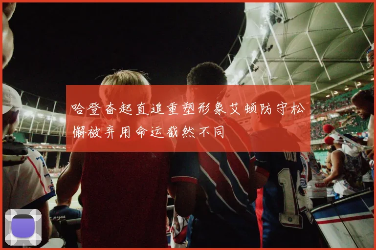 哈登奋起直追重塑形象艾顿防守松懈被弃用命运截然不同