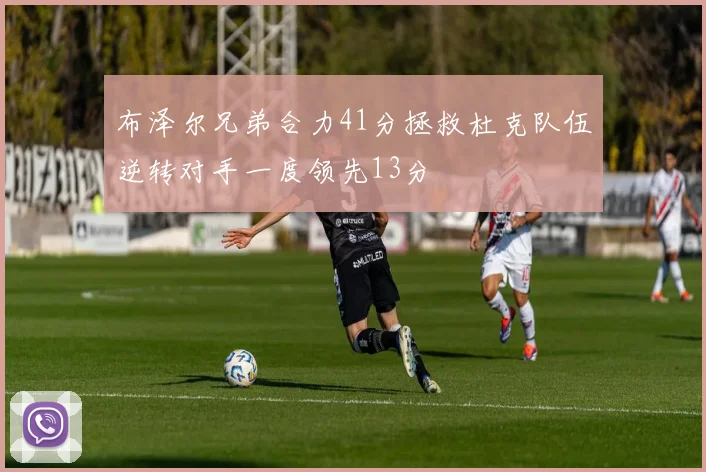 布泽尔兄弟合力41分拯救杜克队伍逆转对手一度领先13分